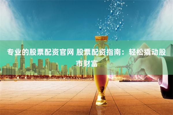 专业的股票配资官网 股票配资指南：轻松撬动股市财富