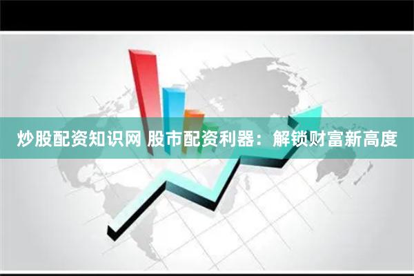 炒股配资知识网 股市配资利器：解锁财富新高度