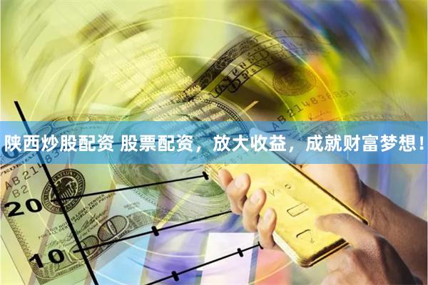 陕西炒股配资 股票配资，放大收益，成就财富梦想！