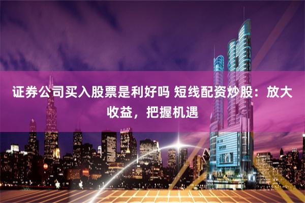 证券公司买入股票是利好吗 短线配资炒股：放大收益，把握机遇