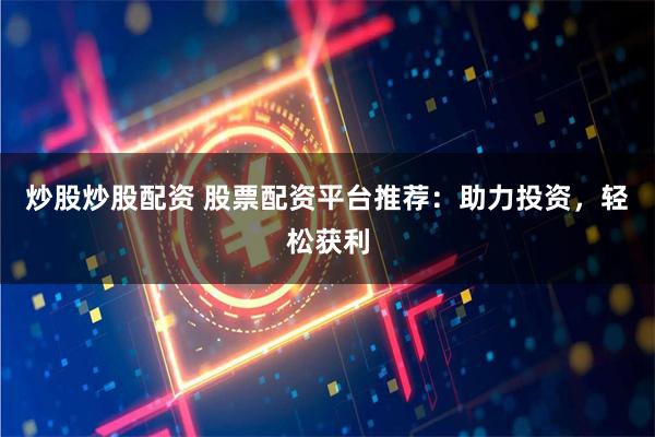 炒股炒股配资 股票配资平台推荐：助力投资，轻松获利
