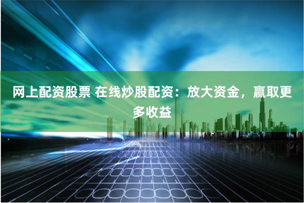 网上配资股票 在线炒股配资：放大资金，赢取更多收益