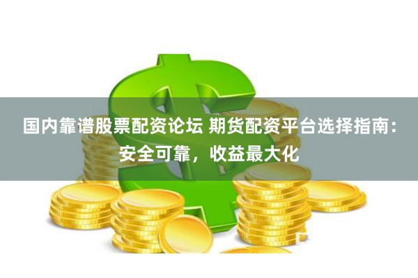 国内靠谱股票配资论坛 期货配资平台选择指南：安全可靠，收益最大化