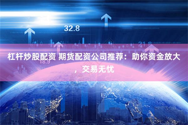 杠杆炒股配资 期货配资公司推荐：助你资金放大，交易无忧