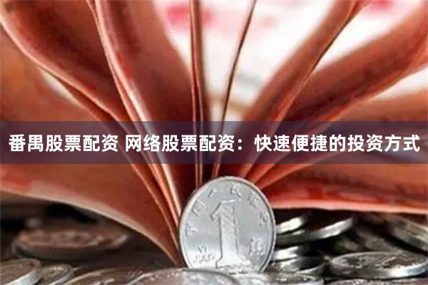 番禺股票配资 网络股票配资：快速便捷的投资方式