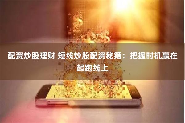 配资炒股理财 短线炒股配资秘籍：把握时机赢在起跑线上