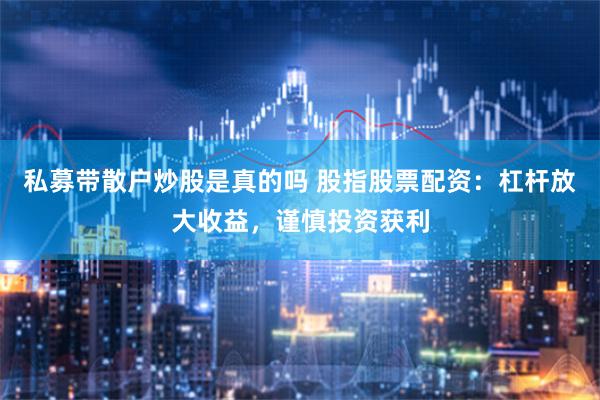 私募带散户炒股是真的吗 股指股票配资：杠杆放大收益，谨慎投资获利