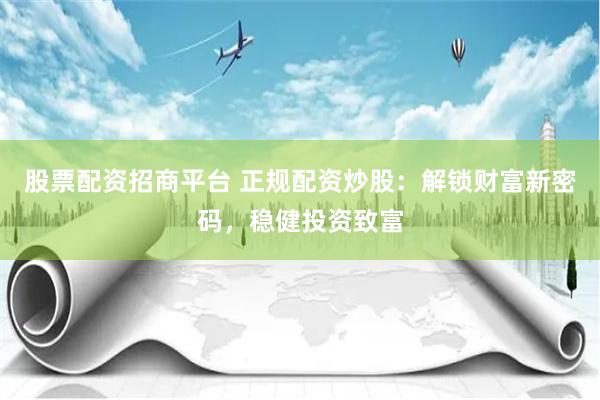 股票配资招商平台 正规配资炒股：解锁财富新密码，稳健投资致富