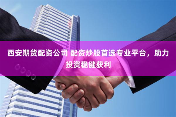 西安期货配资公司 配资炒股首选专业平台，助力投资稳健获利