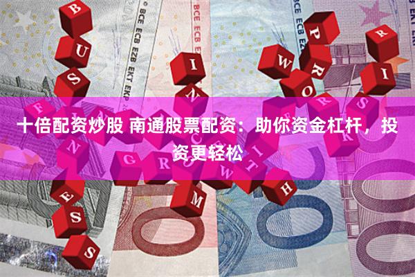 十倍配资炒股 南通股票配资：助你资金杠杆，投资更轻松