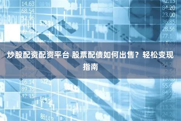炒股配资配资平台 股票配债如何出售？轻松变现指南