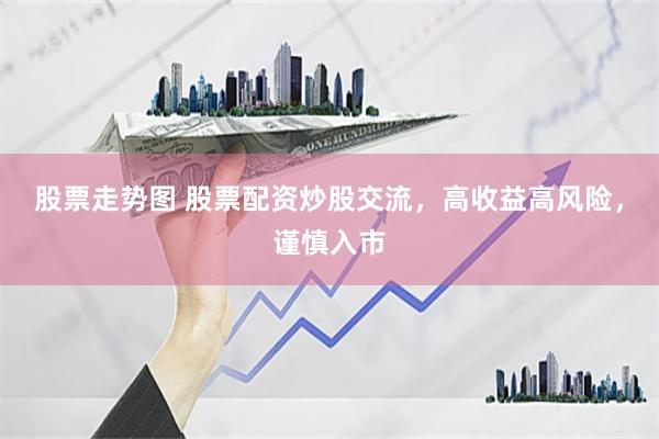 股票走势图 股票配资炒股交流，高收益高风险，谨慎入市