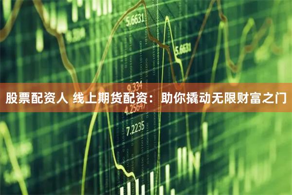 股票配资人 线上期货配资：助你撬动无限财富之门