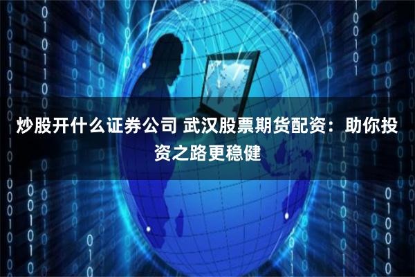 炒股开什么证券公司 武汉股票期货配资：助你投资之路更稳健