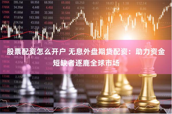 股票配资怎么开户 无息外盘期货配资：助力资金短缺者逐鹿全球市场