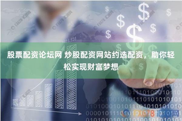 股票配资论坛网 炒股配资网站约选配资，助你轻松实现财富梦想
