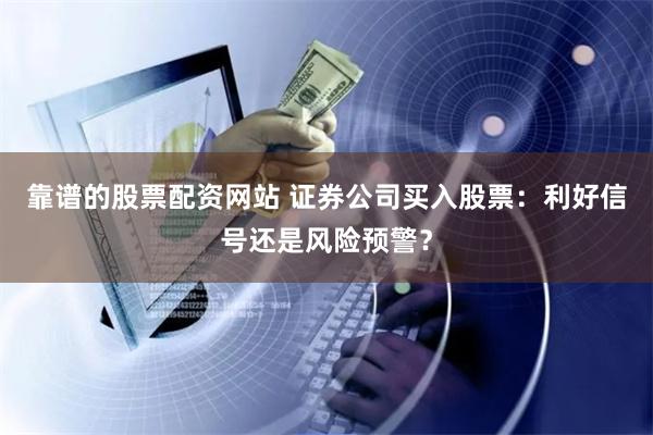 靠谱的股票配资网站 证券公司买入股票：利好信号还是风险预警？