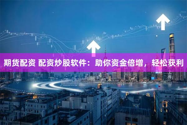 期货配资 配资炒股软件：助你资金倍增，轻松获利