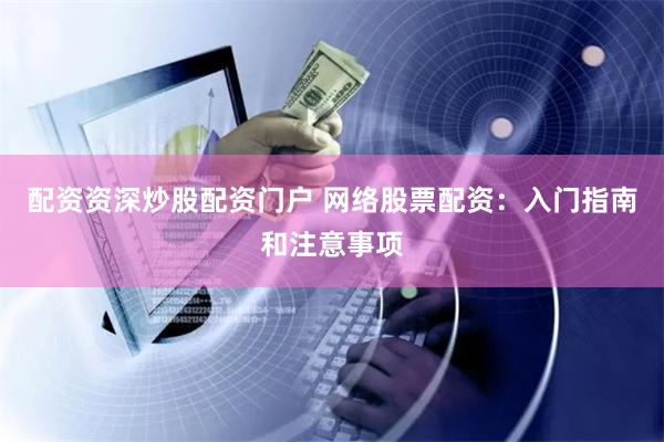 配资资深炒股配资门户 网络股票配资:入门指南和注意事项