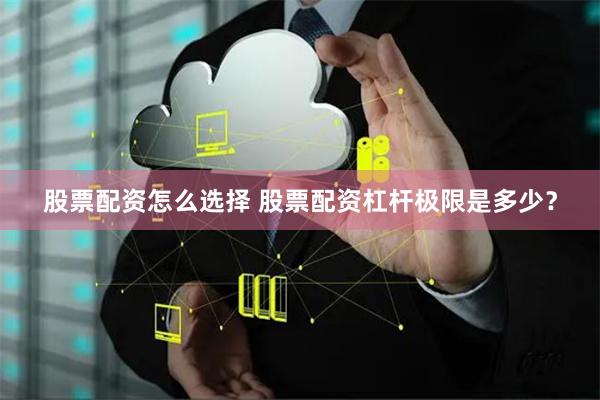股票配资怎么选择 股票配资杠杆极限是多少？