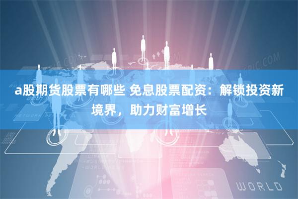 a股期货股票有哪些 免息股票配资:解锁投资新境界,助力财富增长