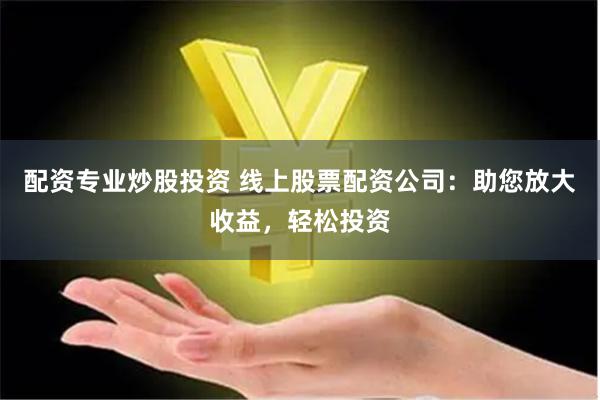 配资专业炒股投资 线上股票配资公司:助您放大收益,轻松投资