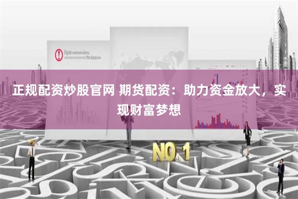 正规配资炒股官网 期货配资：助力资金放大，实现财富梦想