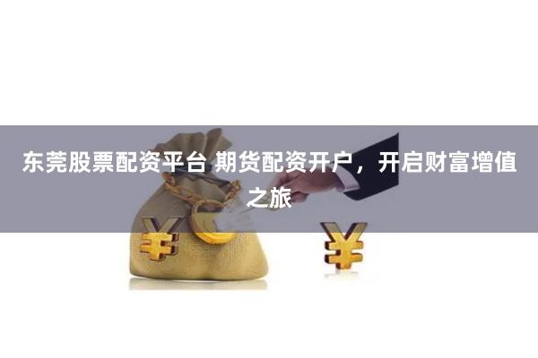 东莞股票配资平台 期货配资开户，开启财富增值之旅