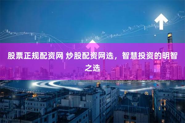 股票正规配资网 炒股配资网选，智慧投资的明智之选