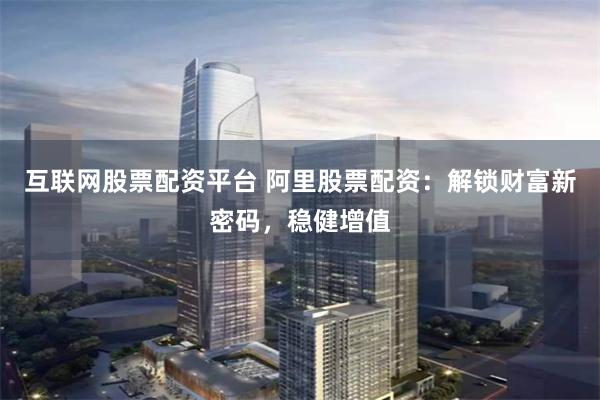 互联网股票配资平台 阿里股票配资：解锁财富新密码，稳健增值