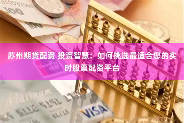 苏州期货配资 投资智慧：如何挑选最适合您的实时股票配资平台