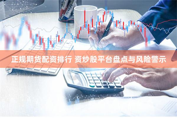 正规期货配资排行 资炒股平台盘点与风险警示